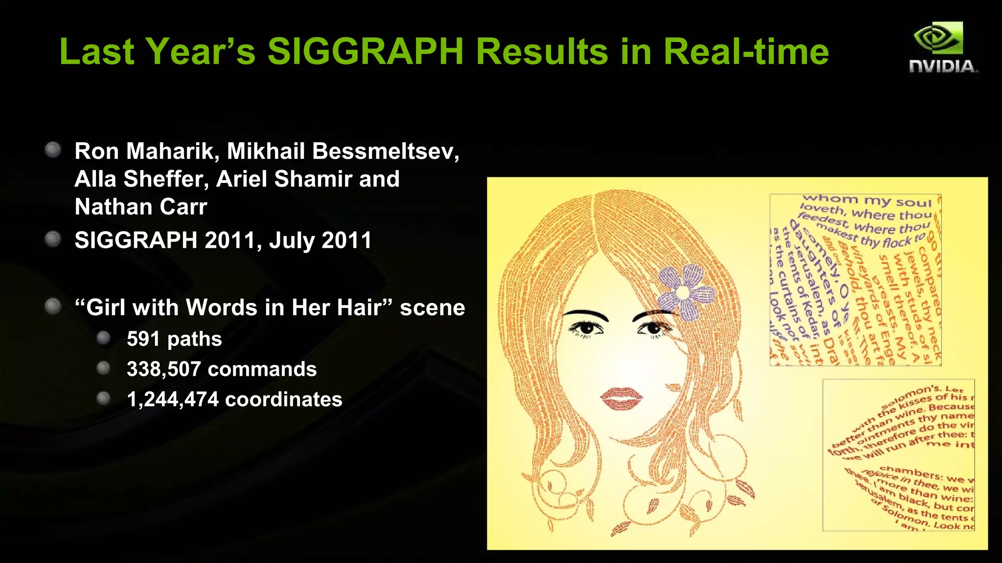 Last Year’s SIGGRAPH Results in Real-time

Ron Maharik, Mikhail Bessmeltsev,
Alla Sheffer, Ariel Shamir and
Nathan Carr
SIGGRAPH 2011, July 2011

“Girl with Words in Her Hair” scene
    591 paths
    338,507 commands
    1,244,474 coordinates
 