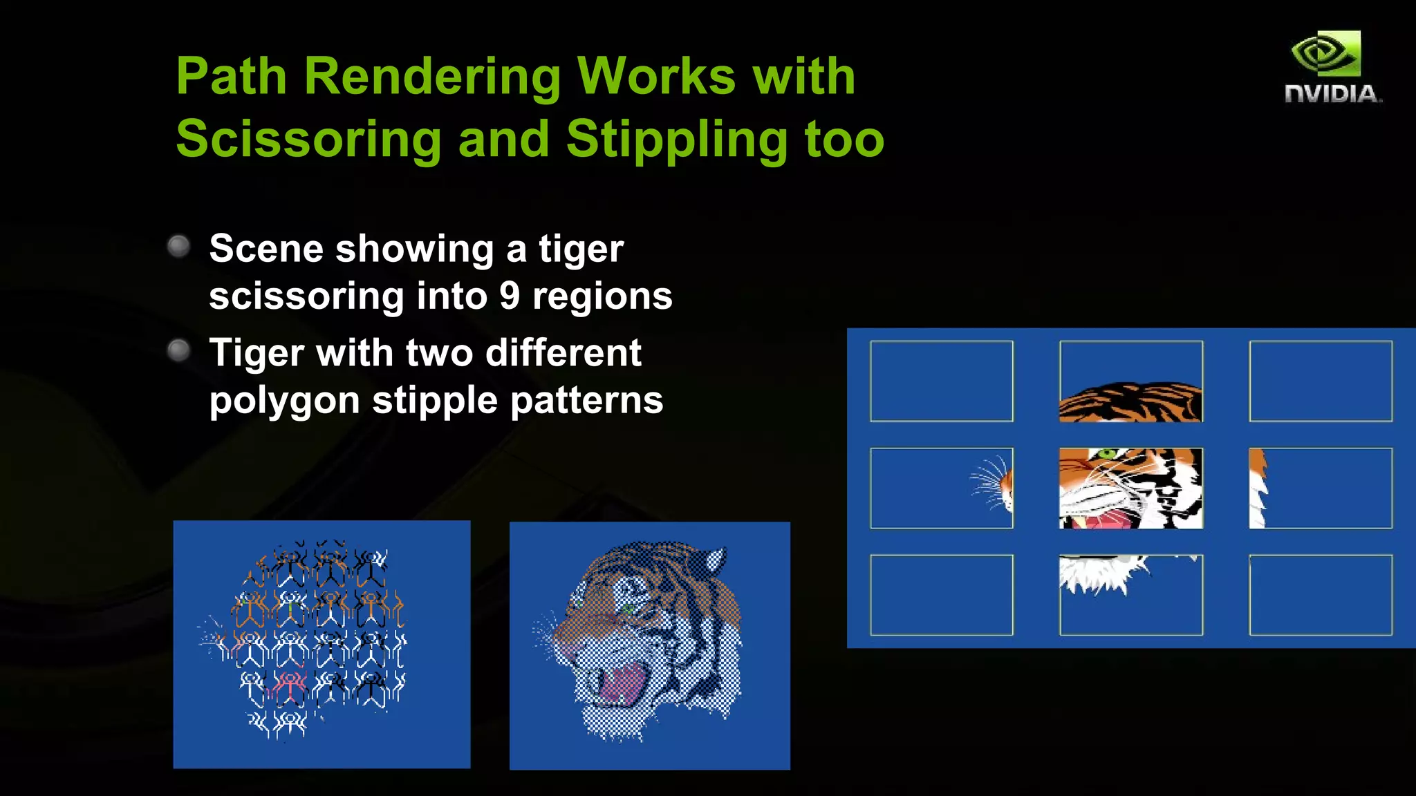 Path Rendering Works with
Scissoring and Stippling too

 Scene showing a tiger
 scissoring into 9 regions
 Tiger with two different
 polygon stipple patterns
 