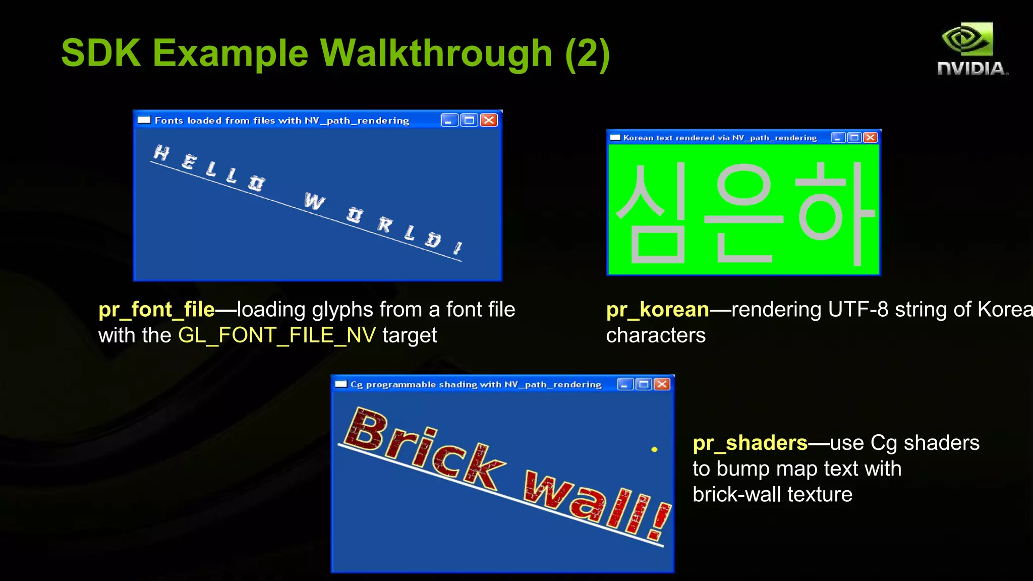 SDK Example Walkthrough (2)




 pr_font_file—loading glyphs from a font file   pr_korean—rendering UTF-8 string of Korea
 with the GL_FONT_FILE_NV target                characters




                                                        pr_shaders—use Cg shaders
                                                        to bump map text with
                                                        brick-wall texture
 