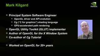 Mark Kilgard

 Principal System Software Engineer
    OpenGL driver and API evolution
    Cg (“C for graphics”) shading la...