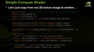 Simple Compute Shader
 Let’s just copy from one 2D texture image to another…
   #version 430 // use OpenGL 4.3’s GLSL with...