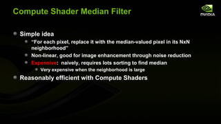Compute Shader Median Filter

 Simple idea
    “For each pixel, replace it with the median-valued pixel in its NxN
    nei...