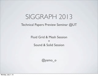 SIGGRAPH 2013
@yamo_o
Technical Papers Preview Seminar @UT
Fluid Grid & Mesh Session
+
Sound & Solid Session
Monday, July 1, 13
 