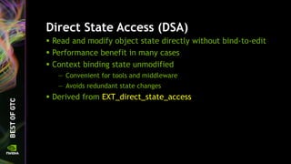 Direct State Access (DSA)
 Read and modify object state directly without bind-to-edit
 Performance benefit in many cases
 Context binding state unmodified
— Convenient for tools and middleware
— Avoids redundant state changes
 Derived from EXT_direct_state_access
 