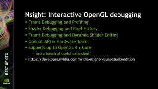 Nsight: Interactive OpenGL debugging
 Frame Debugging and Profiling
 Shader Debugging and Pixel History
 Frame Debugging and Dynamic Shader Editing
 OpenGL API & Hardware Trace
 Supports up to OpenGL 4.2 Core
— And a bunch of useful extensions
 https://developer.nvidia.com/nvidia-nsight-visual-studio-edition
 