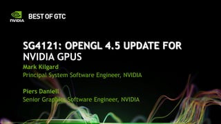 SG4121: OPENGL 4.5 UPDATE FOR
NVIDIA GPUS
Mark Kilgard
Principal System Software Engineer, NVIDIA
Piers Daniell
Senior Graphics Software Engineer, NVIDIA
 