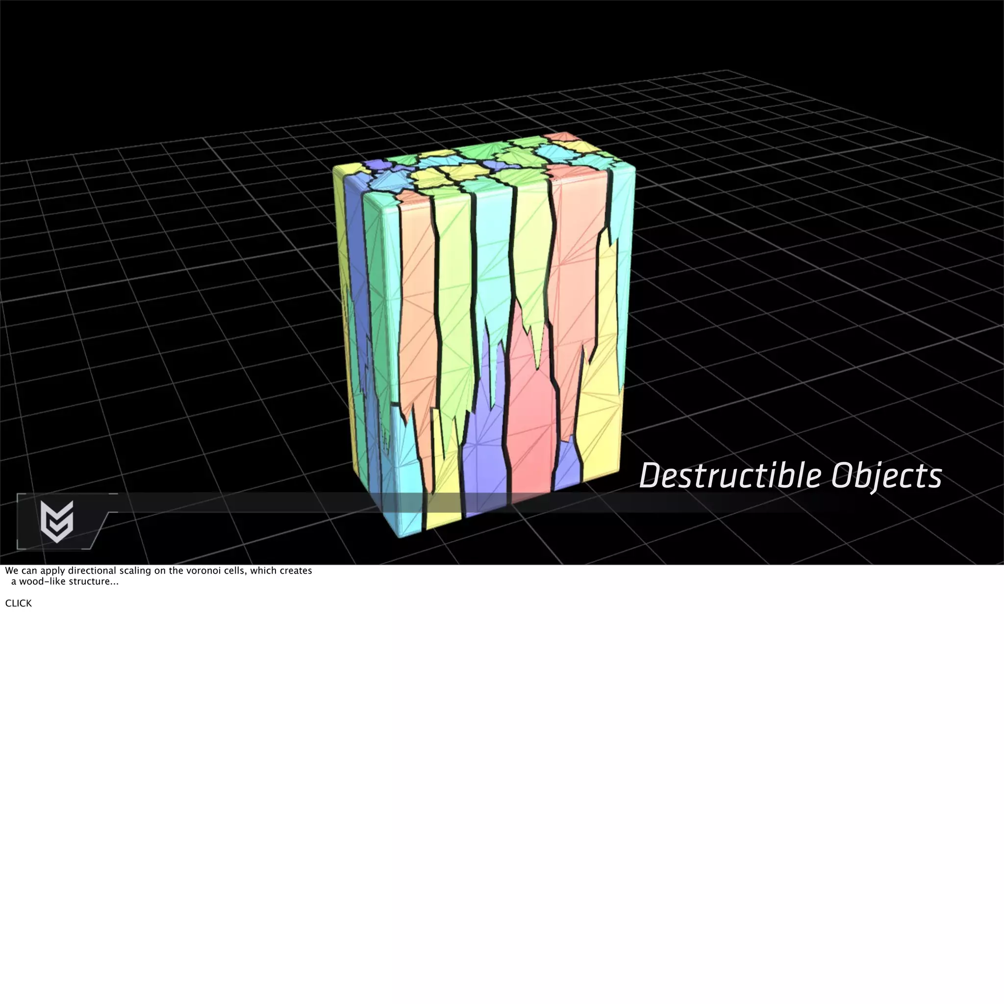 Destructible Objects 
We can apply directional scaling on the voronoi cells, which creates 
a wood-like structure... 
CLICK 
 