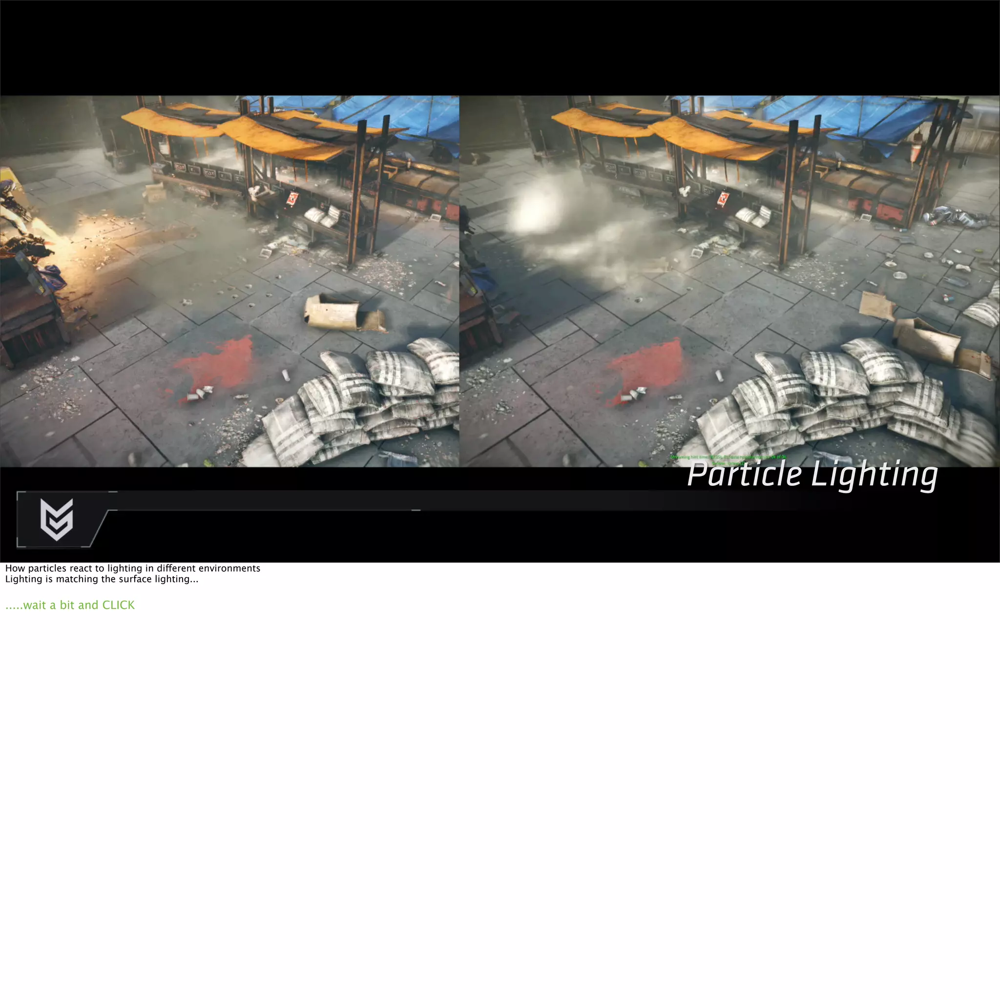 Particle Lighting 
Killzone Shadow Fall / GDC 2014 
How particles react to lighting in different environments 
Lighting is matching the surface lighting... 
.....wait a bit and CLICK 
 