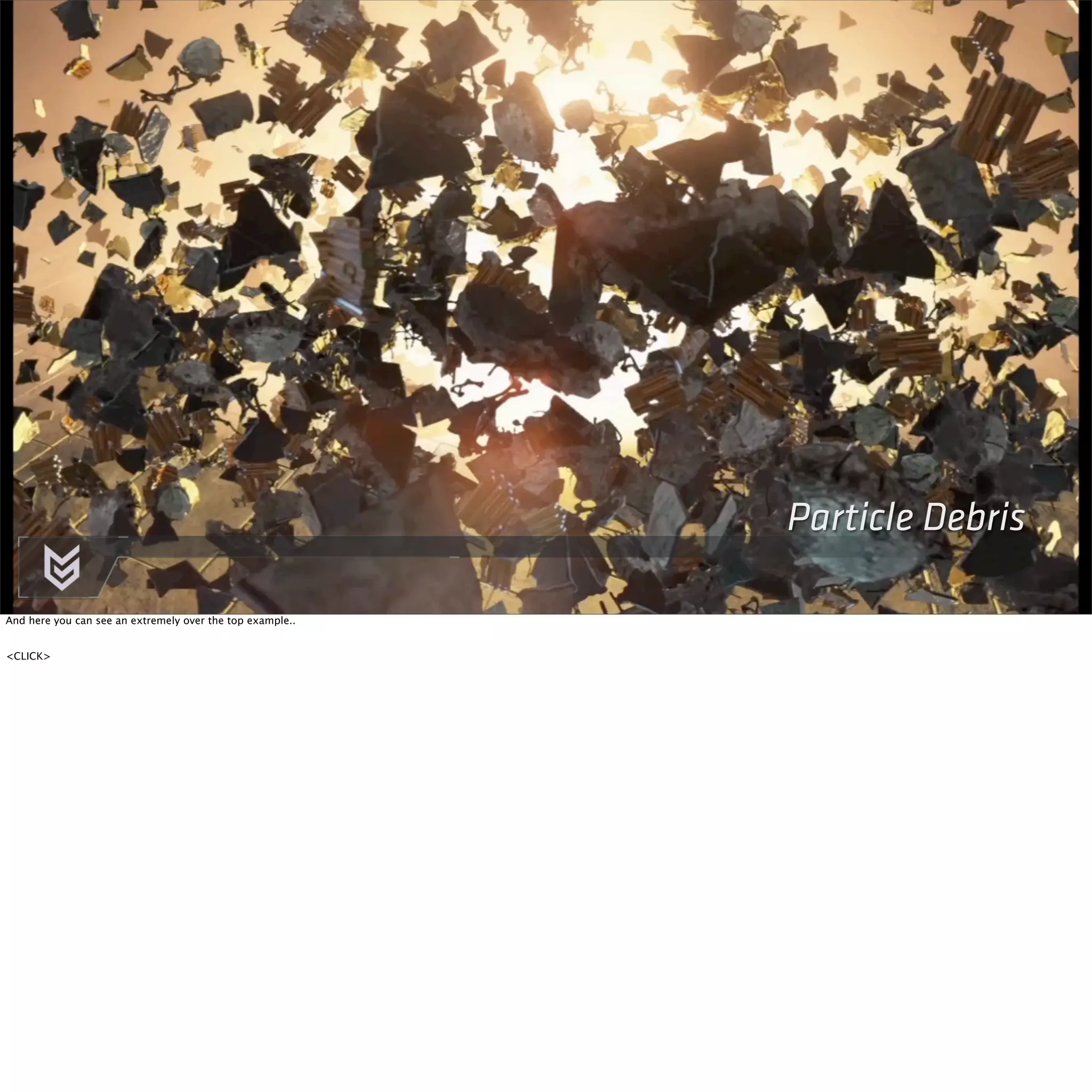 Particle Debris 
And here you can see an extremely over the top example.. 
<CLICK> 
 