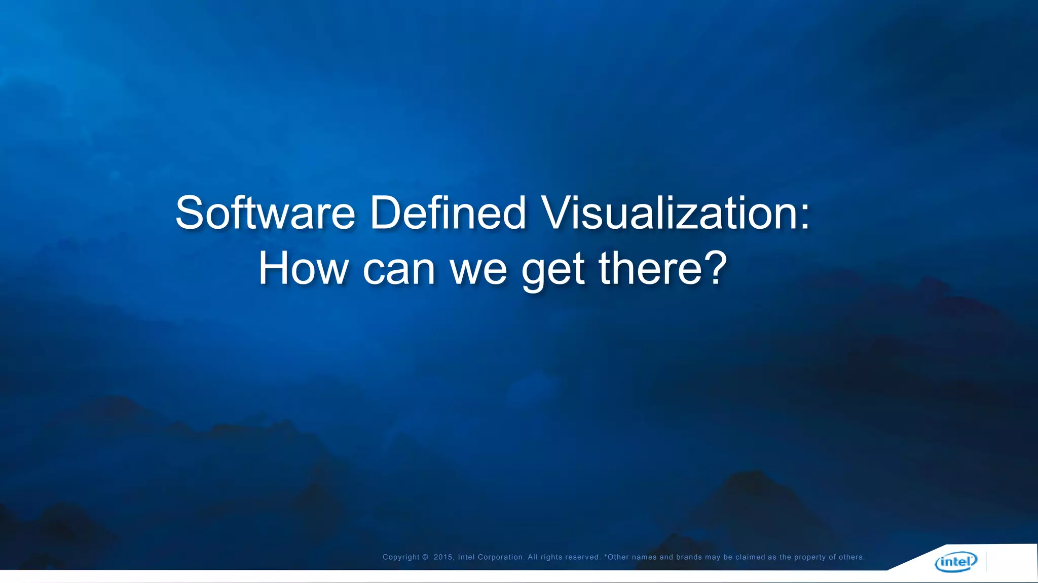 Copyright © 2015, Intel Corporation. All rights reserved. *Other names and brands may be claimed as the property of others.
Software Defined Visualization:
How can we get there?
 