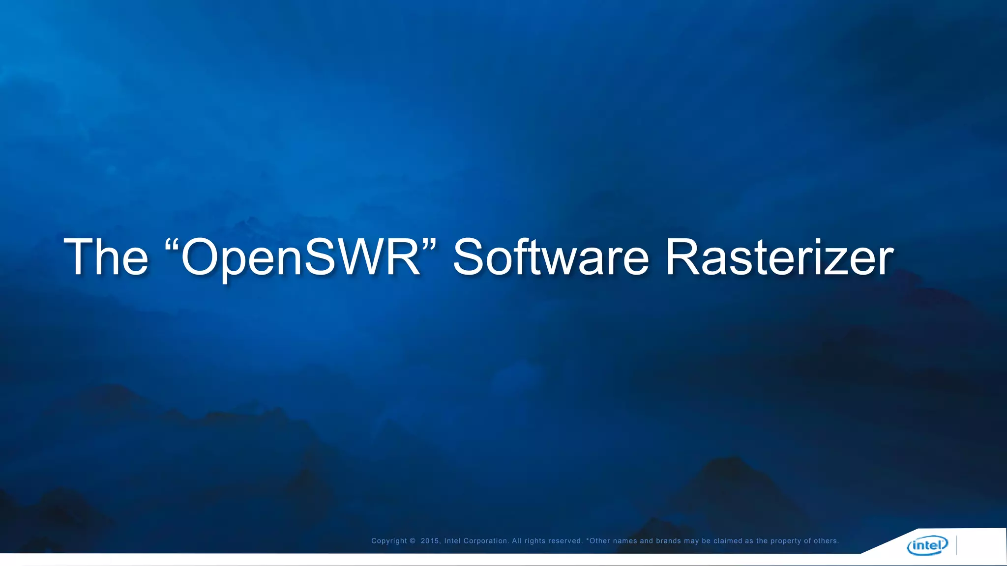 Copyright © 2015, Intel Corporation. All rights reserved. *Other names and brands may be claimed as the property of others.
The “OpenSWR” Software Rasterizer
 