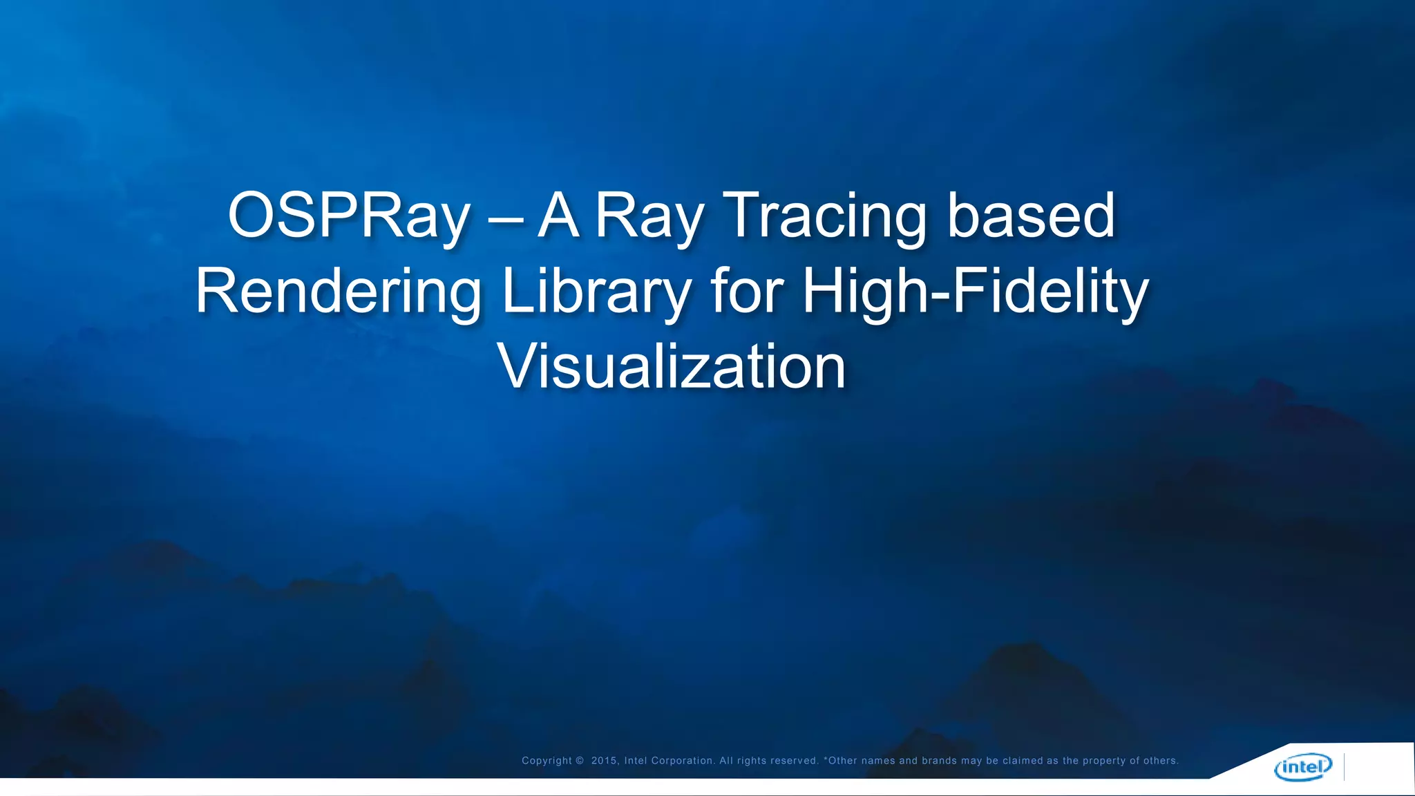 Copyright © 2015, Intel Corporation. All rights reserved. *Other names and brands may be claimed as the property of others.
OSPRay – A Ray Tracing based
Rendering Library for High-Fidelity
Visualization
 