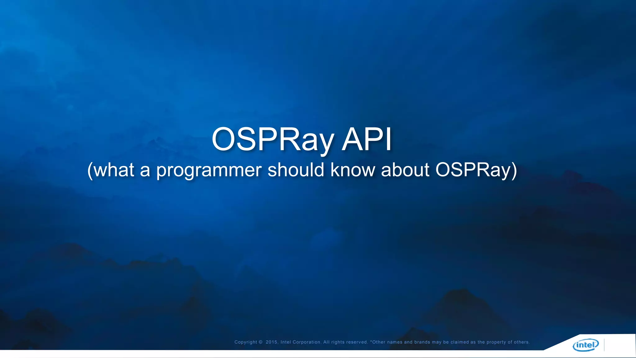 Copyright © 2015, Intel Corporation. All rights reserved. *Other names and brands may be claimed as the property of others.
OSPRay API
(what a programmer should know about OSPRay)
 
