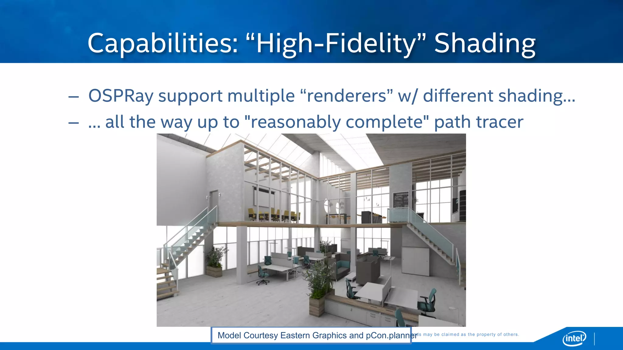 Copyright © 2015, Intel Corporation. All rights reserved. *Other names and brands may be claimed as the property of others.Copyright © 2015, Intel Corporation. All rights reserved. *Other names and brands may be claimed as the property of others.
– OSPRay support multiple “renderers” w/ different shading…
– … all the way up to "reasonably complete" path tracer
Capabilities: “High-Fidelity” Shading
Model Courtesy Eastern Graphics and pCon.planner
 