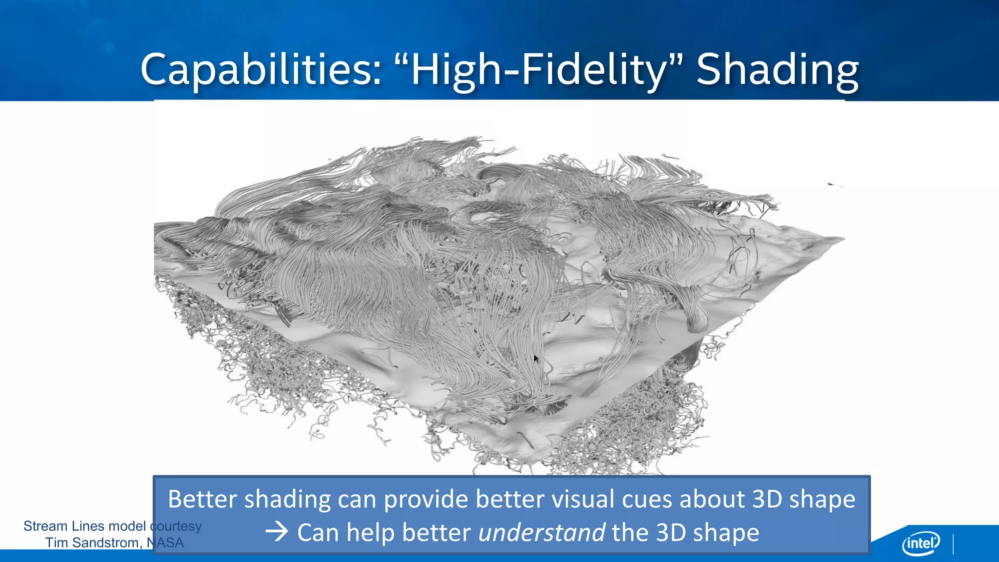 Copyright © 2015, Intel Corporation. All rights reserved. *Other names and brands may be claimed as the property of others.Copyright © 2015, Intel Corporation. All rights reserved. *Other names and brands may be claimed as the property of others.
Capabilities: “High-Fidelity” Shading
Better shading can provide better visual cues about 3D shape
 Can help better understand the 3D shapeStream Lines model courtesy
Tim Sandstrom, NASA
 