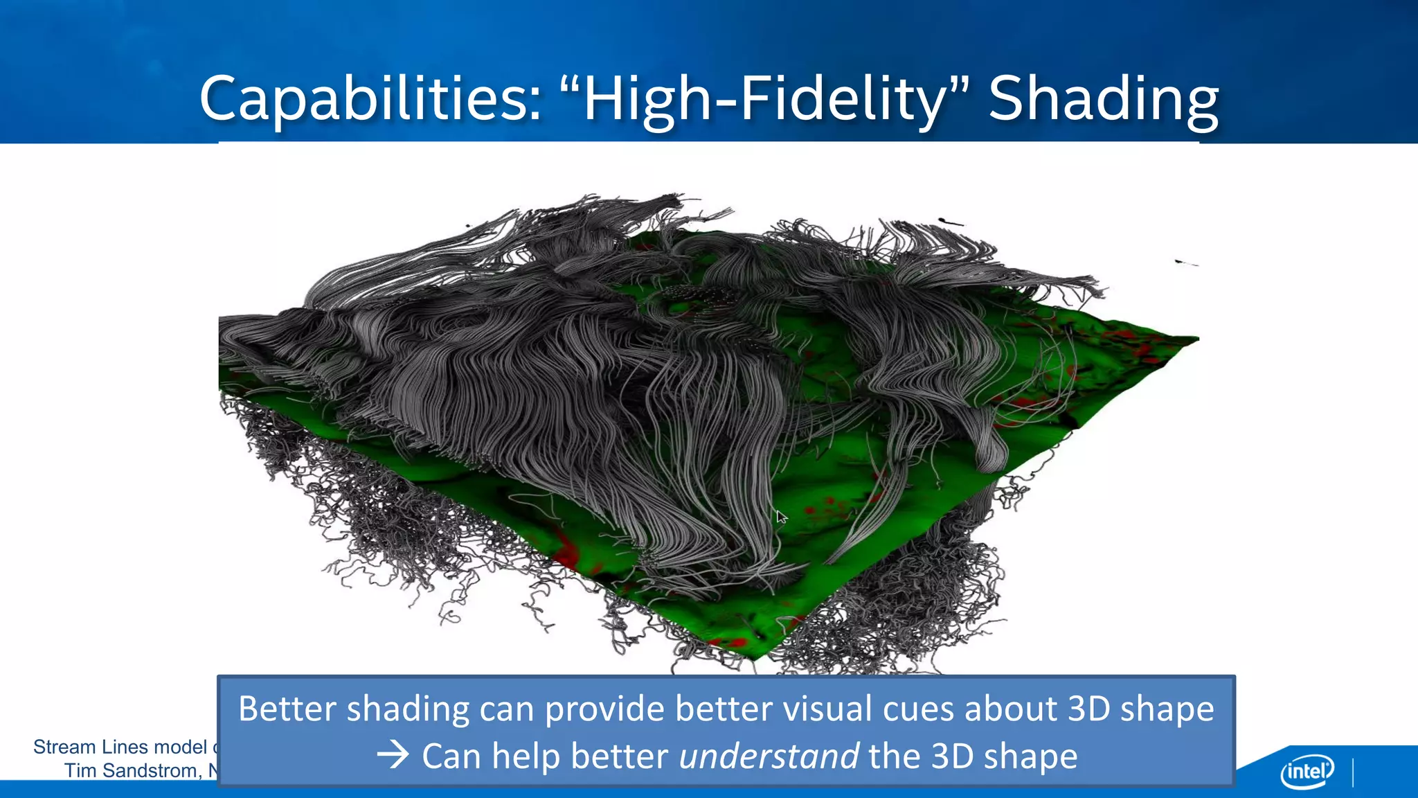 Copyright © 2015, Intel Corporation. All rights reserved. *Other names and brands may be claimed as the property of others.Copyright © 2015, Intel Corporation. All rights reserved. *Other names and brands may be claimed as the property of others.
Capabilities: “High-Fidelity” Shading
Stream Lines model courtesy
Tim Sandstrom, NASA
Better shading can provide better visual cues about 3D shape
 Can help better understand the 3D shape
 
