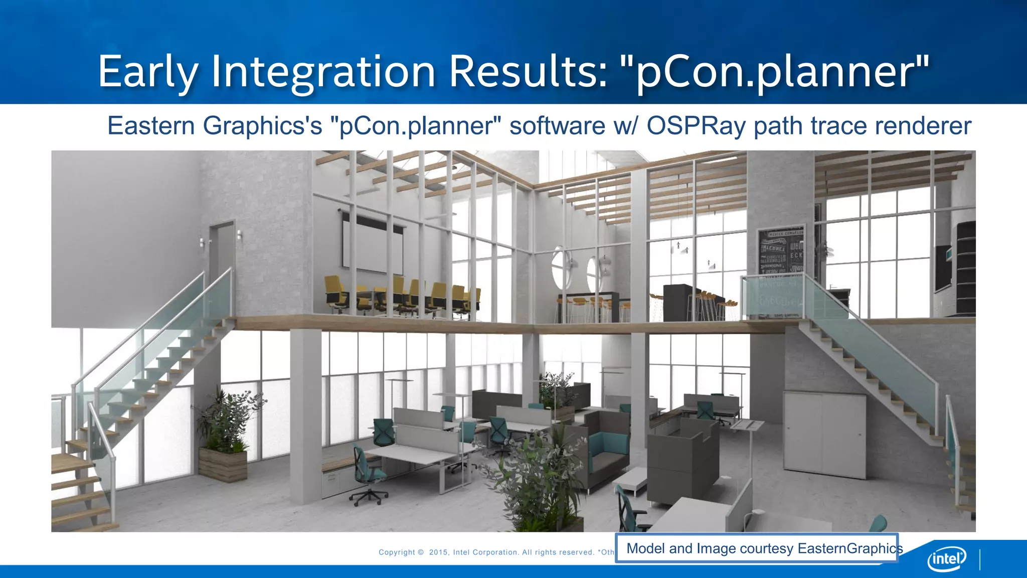 Copyright © 2015, Intel Corporation. All rights reserved. *Other names and brands may be claimed as the property of others.Copyright © 2015, Intel Corporation. All rights reserved. *Other names and brands may be claimed as the property of others.
Early Integration Results: "pCon.planner"
Model and Image courtesy EasternGraphics
Eastern Graphics's "pCon.planner" software w/ OSPRay path trace renderer
 