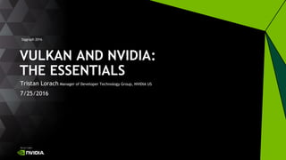 Siggraph 2016
Tristan Lorach Manager of Developer Technology Group, NVIDIA US
7/25/2016
VULKAN AND NVIDIA:
THE ESSENTIALS
 