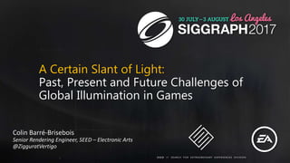 A Certain Slant of Light:
Past, Present and Future Challenges of
Global Illumination in Games
Colin Barré-Brisebois
Senior...