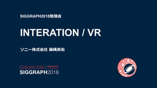 SIGGRAPH2018勉強会
INTERATION / VR
ソニー株式会社 藤縄英佑
 