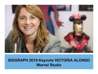 SIGGRAPH 2019 Keynote VICTORIA ALONSO
Marvel Studio
 