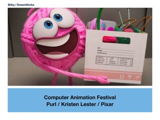 Computer Animation Festival
Purl / Kristen Lester / Pixar
Bilby / DreamWorks
 