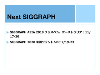Next SIGGRAPH
SIGGRAPH ASIA 2019 ブリスベン、オーストラリア : 11/
17-20
SIGGRAPH 2020 ⽶国ワシントンDC 7/19-23
 