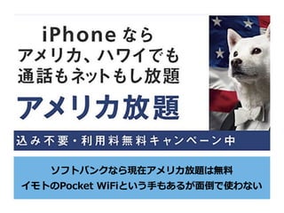 ソフトバンクなら現在アメリカ放題は無料
イモトのPocket WiFiという⼿もあるが⾯倒で使わない
 
