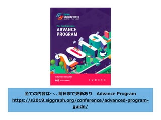 全ての内容は….. 前⽇まで更新あり Advance Program
https://s2019.siggraph.org/conference/advanced-program-
guide/
 