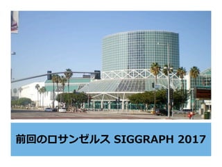 前回のロサンゼルス SIGGRAPH 2017
 