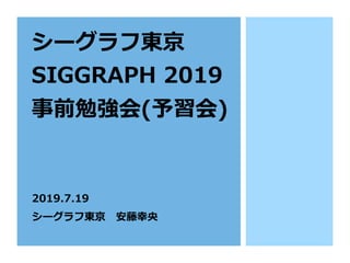 シーグラフ東京
SIGGRAPH 2019
事前勉強会(予習会)
2019.7.19
シーグラフ東京 安藤幸央
 