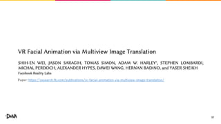 37
Paper: https://research.fb.com/publications/vr-facial-animation-via-multiview-image-translation/
 