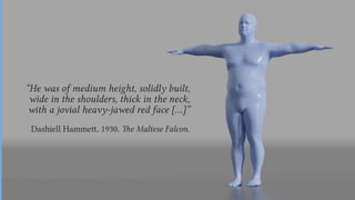 “He was of medium height, solidly built,
wide in the shoulders, thick in the neck,
with a jovial heavy-jawed red face […]”
Dashiell Hammett. 1930. The Maltese Falcon.
 