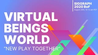 SIGGRAPH
2020 BoF
August 24th, 10-12 am PDT
VIRTUAL
BEINGS
WORLD
“NEW PLAY TOGETHER”
 