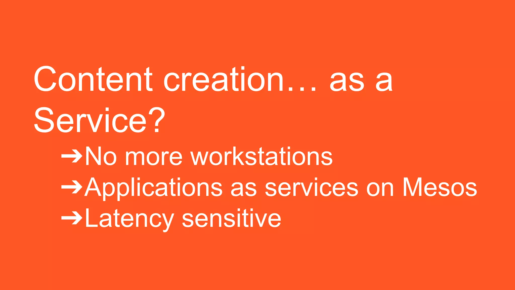 Content creation… as a
Service?
➔No more workstations
➔Applications as services on Mesos
➔Latency sensitive