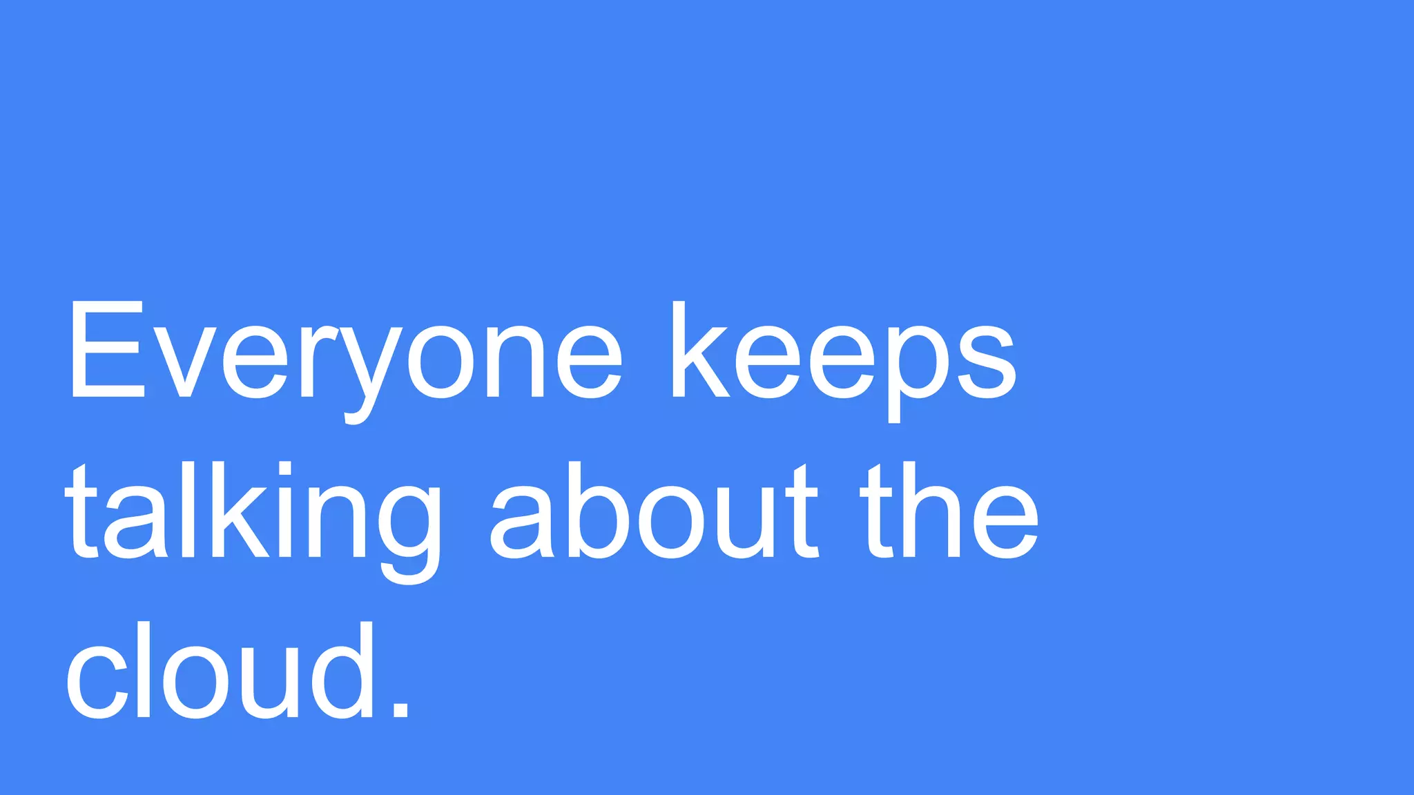 Everyone keeps
talking about the
cloud.