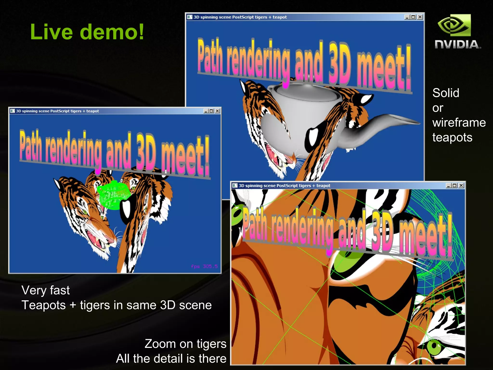Live demo!

                                          Solid
                                          or
                                          wireframe
                                          teapots




Very fast
Teapots + tigers in same 3D scene


                      Zoom on tigers
                All the detail is there
 
