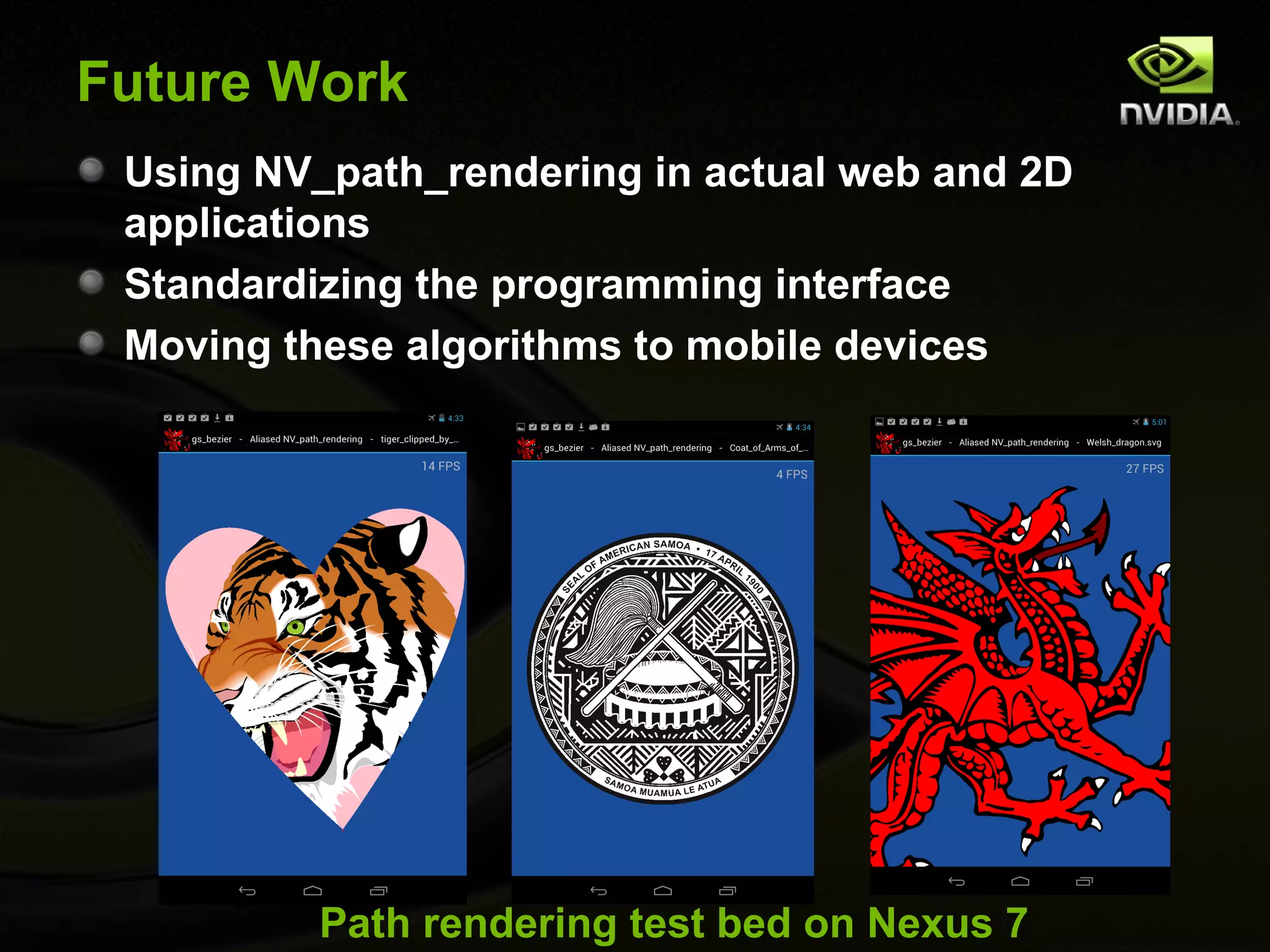 Future Work
 Using NV_path_rendering in actual web and 2D
 applications
 Standardizing the programming interface
 Moving these algorithms to mobile devices




          Path rendering test bed on Nexus 7
 