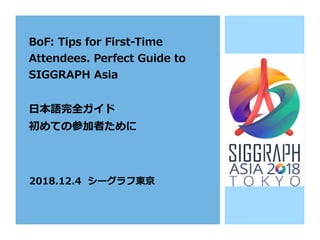 BoF: Tips for First-Time
Attendees. Perfect Guide to
SIGGRAPH Asia
⽇本語完全ガイド
初めての参加者ために
2018.12.4 シーグラフ東京
 