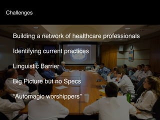 Challenges
Building a network of healthcare professionals
Identifying current practices
Linguistic Barrier
Big Picture but...