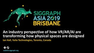 sa2019.siggraph.org
An industry perspective of how VR/AR/AI are
transforming how physical spaces are designed
Ian Hall, Yulio Technologies, Toronto, Canada
1
 