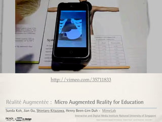 http://vimeo.com/35711833



Réalité Augmentée : Micro Augmented Reality for Education
Sueda Koh, Jian Gu, Shintaro Kitazawa, Henry Been-Lirn Duh - MimeLab
                                          Interactive and Digital Media Institute National University of Singapore
                                                             Rapport étonnement Siggraph Asia HongKong : Grégoire Cliquet - Laurent Neyssensas - Janvier 2011
 