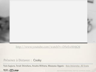 3,43




             http://www.youtube.com/watch?v=D5eExH04jQ4



Présence à Distance : Cooky
Yuta Sugiura, Teruki Shinohara, Anusha Withana, Masayasu Oggata - Keio University- JST Erato
                                                         Rapport étonnement Siggraph Asia HongKong : Grégoire Cliquet - Laurent Neyssensas - Janvier 2011
 