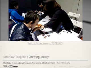 http://vimeo.com/35713365




Interface Tangible : Chewing Jockey
Hidekazu Tanaka ,Naoya Koizumi, Yuji Uema, Masahiko Inami - Keio University
                                                         Rapport étonnement Siggraph Asia HongKong : Grégoire Cliquet - Laurent Neyssensas - Janvier 2011
 