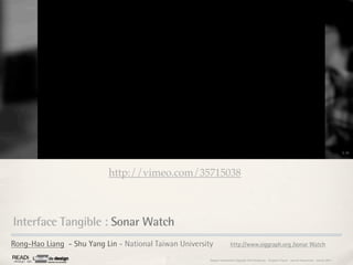2,10




                            http://vimeo.com/35715038



Interface Tangible : Sonar Watch
Rong-Hao Liang - Shu Yang Lin - National Taiwan University              http://www.siggraph.org /sonar Watch

                                                         Rapport étonnement Siggraph Asia HongKong : Grégoire Cliquet - Laurent Neyssensas - Janvier 2011
 