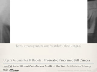 http://www.youtube.com/watch?v=Th5zlUe6gOE




Objets Augmentés & Robots : Throwable Panoramic Ball Camera
Jonas Pfeil, Kristian Hildebrand, Carsten Gremzow, Bernd Bickel, Marc Alexa - Berlin Institute of Technology
                                                                  Rapport étonnement Siggraph Asia HongKong : Grégoire Cliquet - Laurent Neyssensas - Janvier 2011
 