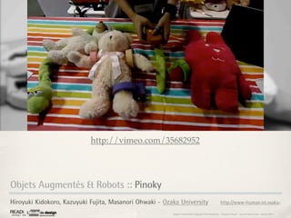 http://vimeo.com/35682952




Objets Augmentés & Robots :: Pinoky
Hiroyuki Kidokoro, Kazuyuki Fujita, Masanori Ohwaki - Ozaka University                                http://www-human.ist.osaka-

                                                         Rapport étonnement Siggraph Asia HongKong : Grégoire Cliquet - Laurent Neyssensas - Janvier 2011
 