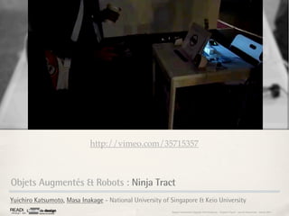 http://vimeo.com/35715357



Objets Augmentés & Robots : Ninja Tract
Yuichiro Katsumoto, Masa Inakage - National University of Singapore & Keio University
                                                          Rapport étonnement Siggraph Asia HongKong : Grégoire Cliquet - Laurent Neyssensas - Janvier 2011
 