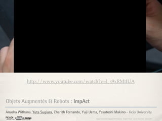 http://www.youtube.com/watch?v=l_s9xRMtIUA



Objets Augmentés & Robots : ImpAct
Anusha Withana, Yuta Sugiura, Charith Fernando, Yuji Uema, Yasutoshi Makino - Keio University
                                                         Rapport étonnement Siggraph Asia HongKong : Grégoire Cliquet - Laurent Neyssensas - Janvier 2011
 