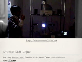 http://vimeo.com/35716299



Affichage : 360- Degree
Asuka Yagi, Masataka Imura, Yoshihiro Kuroda, Osamu Oshiro - Osaka University
                                                         Rapport étonnement Siggraph Asia HongKong : Grégoire Cliquet - Laurent Neyssensas - Janvier 2011
 